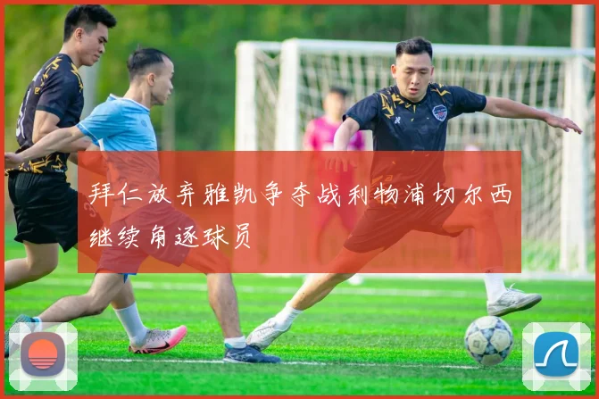 拜仁放弃雅凯争夺战利物浦切尔西继续角逐球员