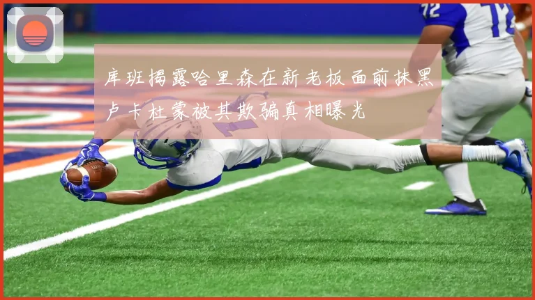 库班揭露哈里森在新老板面前抹黑卢卡杜蒙被其欺骗真相曝光