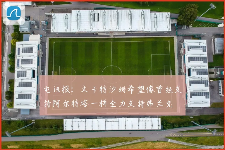 电讯报：文卡特沙姆希望像曾经支持阿尔特塔一样全力支持弗兰克
