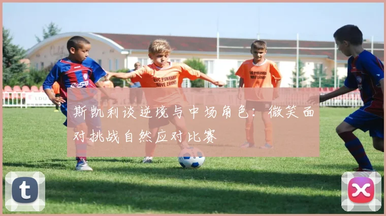 斯凯利谈逆境与中场角色：微笑面对挑战自然应对比赛