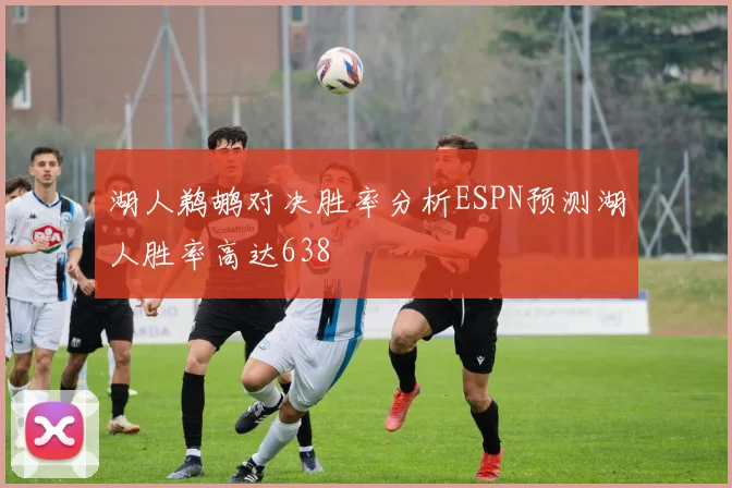 湖人鹈鹕对决胜率分析ESPN预测湖人胜率高达638