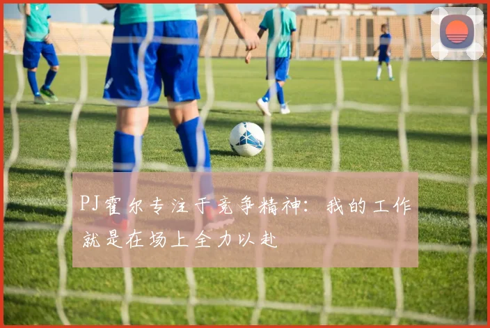 PJ霍尔专注于竞争精神：我的工作就是在场上全力以赴