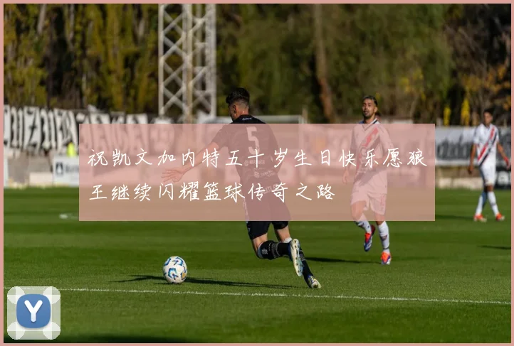 祝凯文加内特五十岁生日快乐愿狼王继续闪耀篮球传奇之路