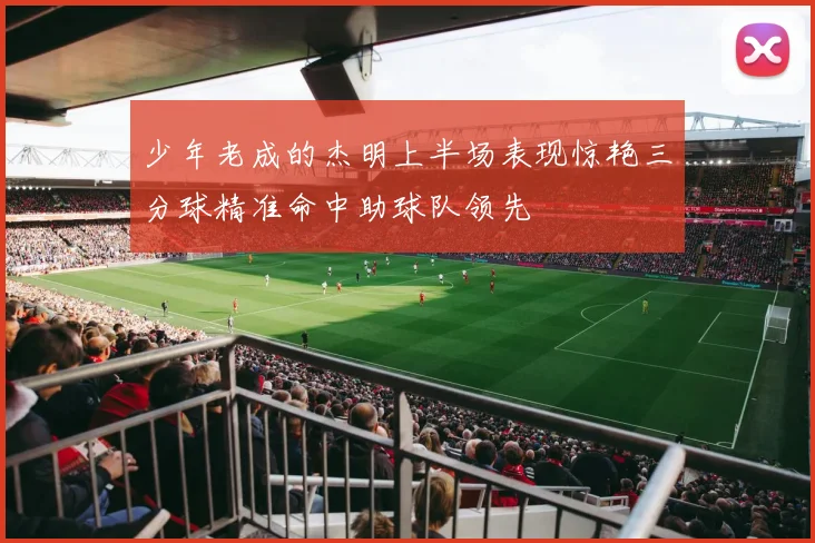 少年老成的杰明上半场表现惊艳三分球精准命中助球队领先