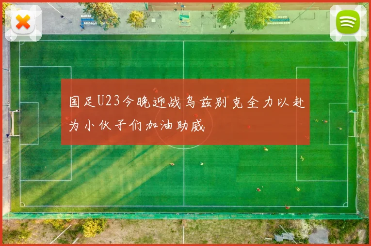 国足U23今晚迎战乌兹别克全力以赴为小伙子们加油助威