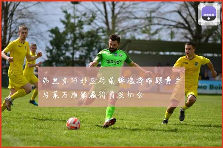 弗里克巧妙应对前锋选择难题费兰与莱万谁能赢得首发机会