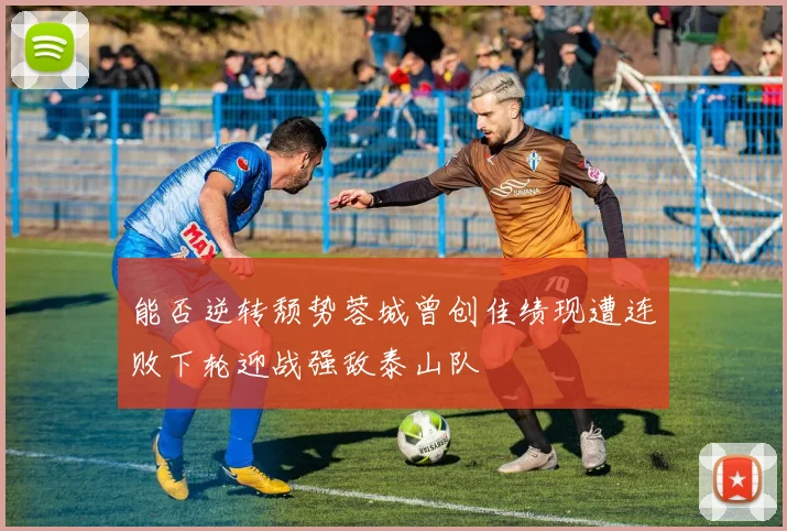 能否逆转颓势蓉城曾创佳绩现遭连败下轮迎战强敌泰山队