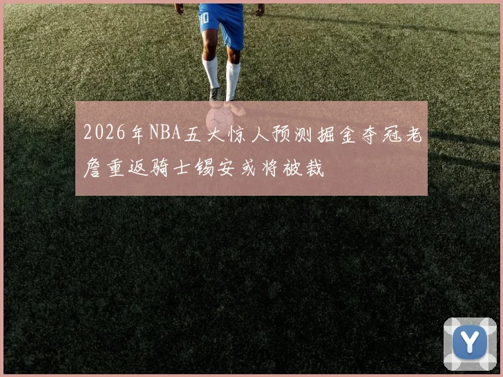2026年NBA五大惊人预测掘金夺冠老詹重返骑士锡安或将被裁