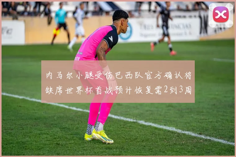内马尔小腿受伤巴西队官方确认将缺席世界杯首战预计恢复需2到3周