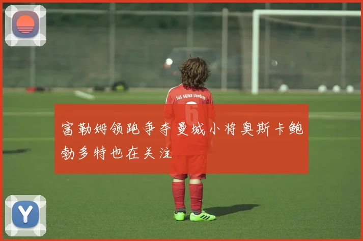 富勒姆领跑争夺曼城小将奥斯卡鲍勃多特也在关注