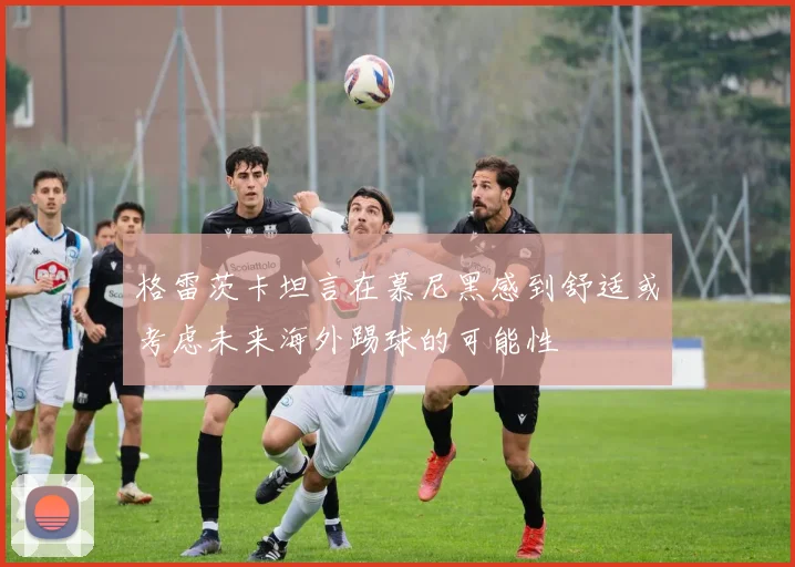 格雷茨卡坦言在慕尼黑感到舒适或考虑未来海外踢球的可能性