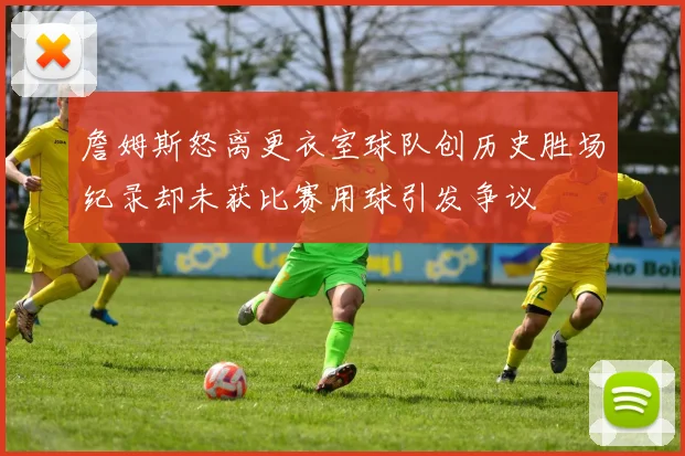 詹姆斯怒离更衣室球队创历史胜场纪录却未获比赛用球引发争议
