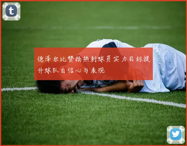 德泽尔比赞扬热刺球员实力目标提升球队自信心与表现