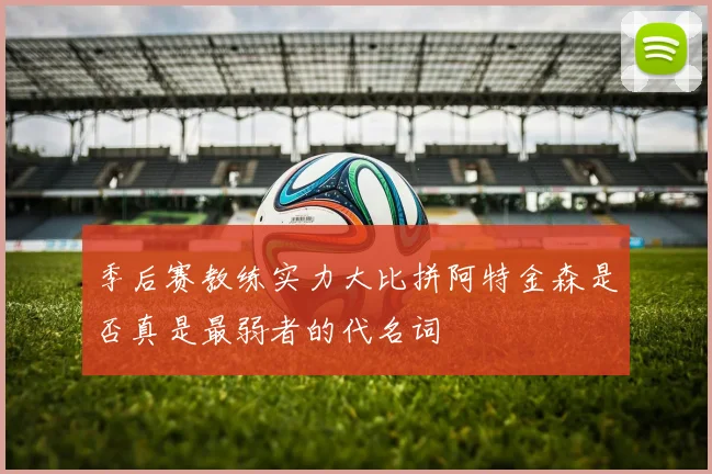 季后赛教练实力大比拼阿特金森是否真是最弱者的代名词