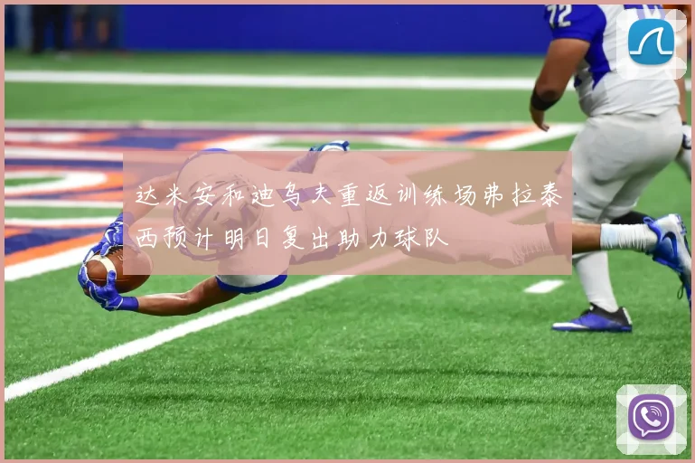 达米安和迪乌夫重返训练场弗拉泰西预计明日复出助力球队