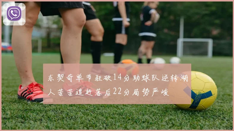 东契奇单节狂砍14分助球队逆转湖人苦苦追赶落后22分局势严峻