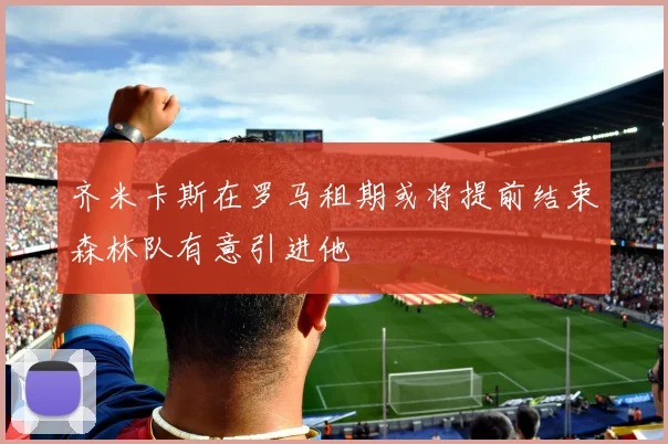 齐米卡斯在罗马租期或将提前结束森林队有意引进他