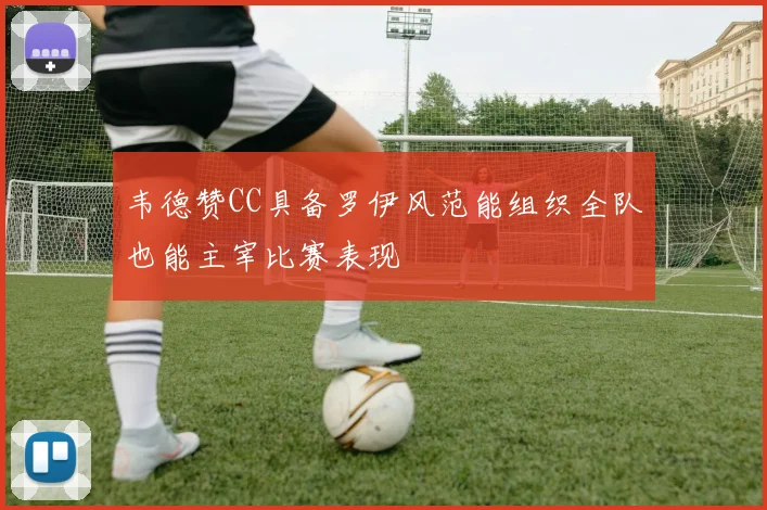 韦德赞CC具备罗伊风范能组织全队也能主宰比赛表现