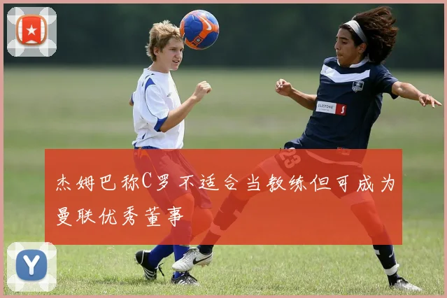 杰姆巴称C罗不适合当教练但可成为曼联优秀董事
