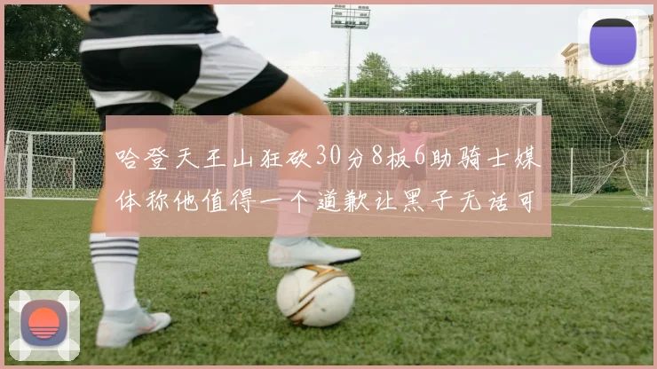 哈登天王山狂砍30分8板6助骑士媒体称他值得一个道歉让黑子无话可说