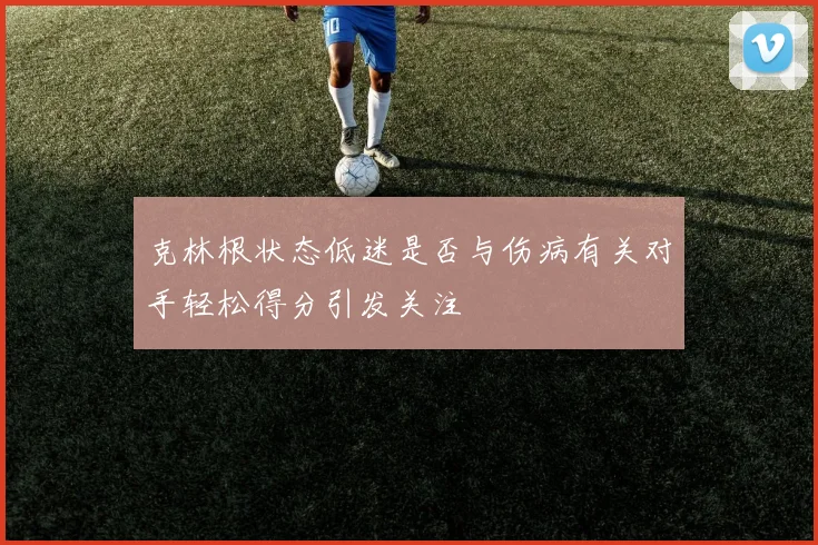 克林根状态低迷是否与伤病有关对手轻松得分引发关注