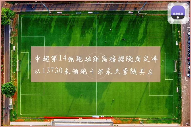 中超第14轮跑动距离榜揭晓周定洋以13730米领跑卡尔采夫紧随其后