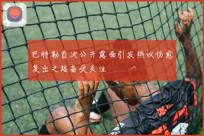 巴特勒首次公开露面引发热议伤愈复出之路备受关注