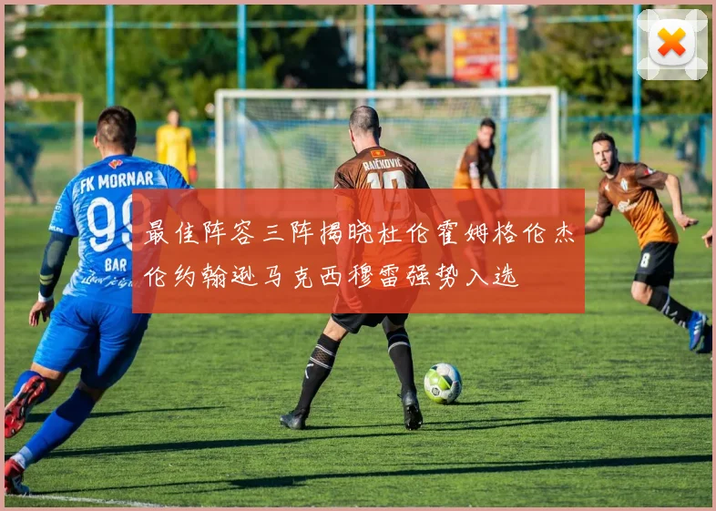 最佳阵容三阵揭晓杜伦霍姆格伦杰伦约翰逊马克西穆雷强势入选