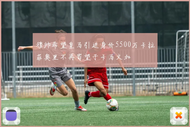 穆帅希望皇马引进身价5500万卡拉菲奥里不再寄望于卡马文加