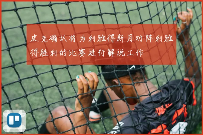皮克确认将为利雅得新月对阵利雅得胜利的比赛进行解说工作